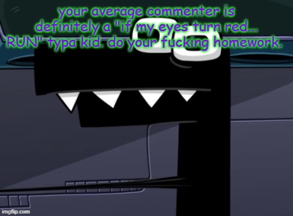 uhh... | your average commenter is definitely a "if my eyes turn red... RUN" typa kid. do your fucking homework. | image tagged in uhh | made w/ Imgflip meme maker
