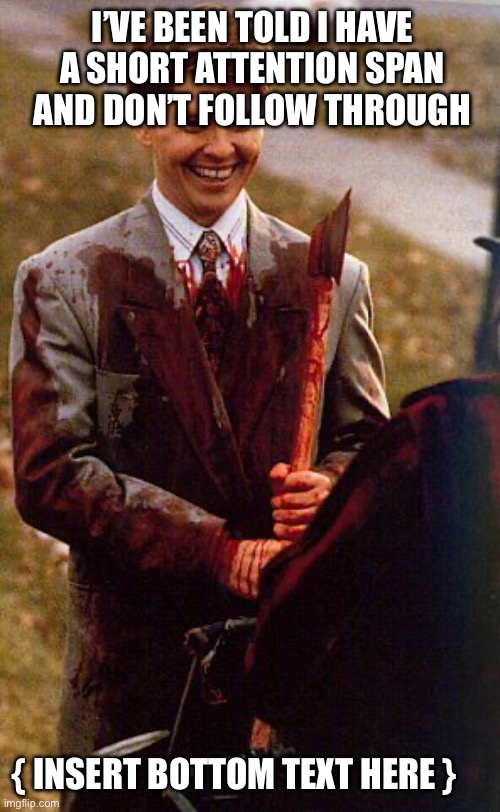 kids in the hall ax murderer | I’VE BEEN TOLD I HAVE A SHORT ATTENTION SPAN AND DON’T FOLLOW THROUGH; { INSERT BOTTOM TEXT HERE } | image tagged in kids in the hall ax murderer | made w/ Imgflip meme maker