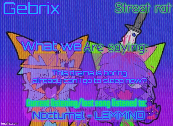 Gebrix and street rat announcement | This drama is boring already can I go to sleep now? Nocturnal - LEMMiNO | image tagged in gebrix and street rat announcement | made w/ Imgflip meme maker