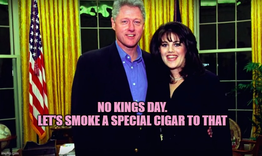 Bill Clinton and Monica Lewinsky | NO KINGS DAY.
LET'S SMOKE A SPECIAL CIGAR TO THAT | image tagged in bill clinton and monica lewinsky | made w/ Imgflip meme maker