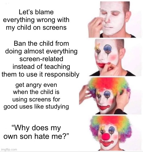Clown Applying Makeup Meme | Let’s blame everything wrong with my child on screens; Ban the child from doing almost everything screen-related instead of teaching them to use it responsibly; get angry even when the child is using screens for good uses like studying; “Why does my own son hate me?” | image tagged in memes,clown applying makeup | made w/ Imgflip meme maker