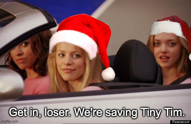 Happy Holidays | Get in, loser. We're saving Tiny Tim. | image tagged in get in loser,holidays,literature,charles dickens,christmas | made w/ Imgflip meme maker