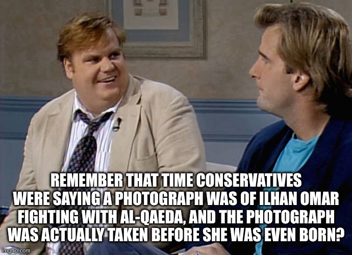 Remember that time | REMEMBER THAT TIME CONSERVATIVES WERE SAYING A PHOTOGRAPH WAS OF ILHAN OMAR FIGHTING WITH AL-QAEDA, AND THE PHOTOGRAPH WAS ACTUALLY TAKEN BE | image tagged in remember that time | made w/ Imgflip meme maker