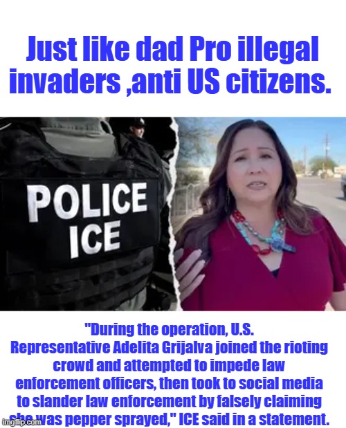 Waaaaaaaaaaa  stay out of the way. | Just like dad Pro illegal invaders ,anti US citizens. "During the operation, U.S. Representative Adelita Grijalva joined the rioting crowd and attempted to impede law enforcement officers, then took to social media to slander law enforcement by falsely claiming she was pepper sprayed," ICE said in a statement. | made w/ Imgflip meme maker