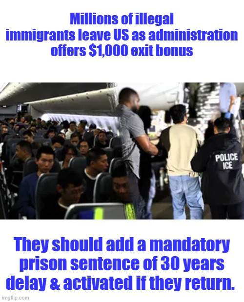 No court no lawyer straight to prison. SIGN here here's your 1k buck's bye bye. | Millions of illegal immigrants leave US as administration offers $1,000 exit bonus; They should add a mandatory prison sentence of 30 years delay & activated if they return. | made w/ Imgflip meme maker