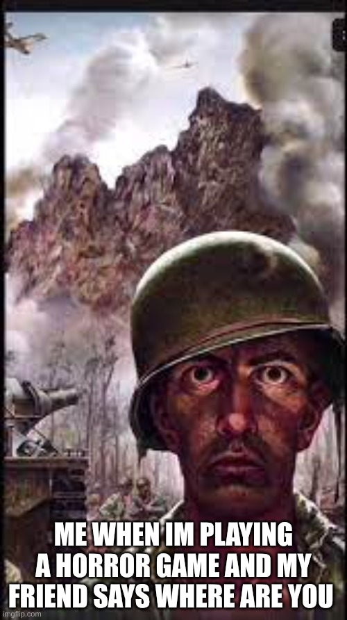 I hate when my friend says ' Where are you ' in a horror game | ME WHEN IM PLAYING A HORROR GAME AND MY FRIEND SAYS WHERE ARE YOU | image tagged in war flashback | made w/ Imgflip meme maker