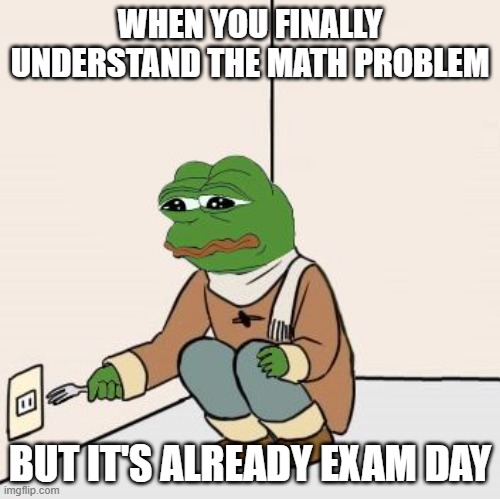 Pepe the frog Fork | WHEN YOU FINALLY UNDERSTAND THE MATH PROBLEM; BUT IT'S ALREADY EXAM DAY | image tagged in pepe the frog fork | made w/ Imgflip meme maker