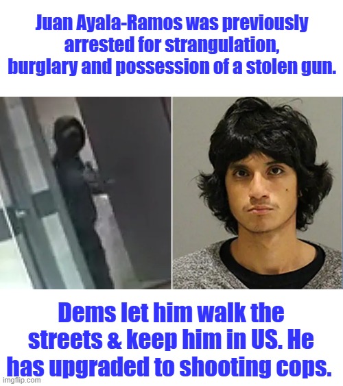 Juan Ayala-Ramos was previously arrested for strangulation, burglary and possession of a stolen gun. Dems let him walk the streets & keep him in US. He has upgraded to shooting cops. | made w/ Imgflip meme maker