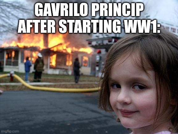 Wow | GAVRILO PRINCIP AFTER STARTING WW1: | image tagged in memes,disaster girl | made w/ Imgflip meme maker