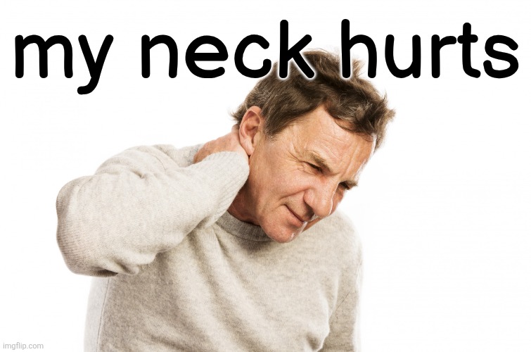 Neck Pain | my neck hurts | image tagged in neck pain | made w/ Imgflip meme maker