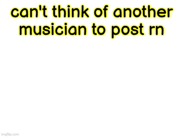 can't think of another
musician to post rn | made w/ Imgflip meme maker