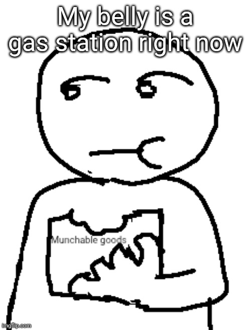 Munchable goods | My belly is a gas station right now | image tagged in munchable goods | made w/ Imgflip meme maker