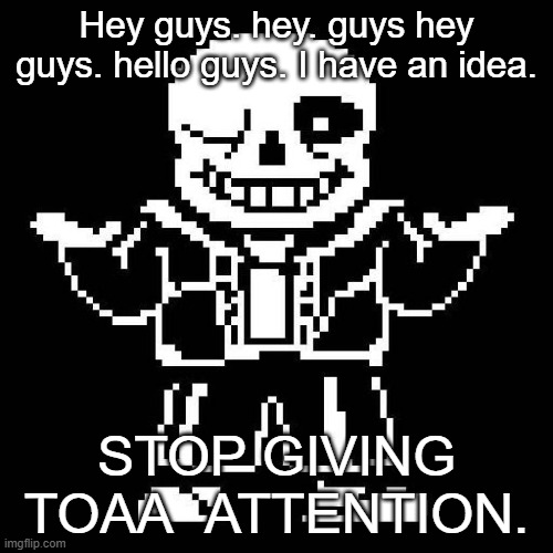 He just wants attention. Spinel, don't do warnings. Everyone else, if you see a comment, flag it and don't respond to it. | Hey guys. hey. guys hey guys. hello guys. I have an idea. STOP GIVING TOAA  ATTENTION. | image tagged in sans undertale | made w/ Imgflip meme maker