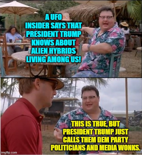 This stuff ain't rocket science people. | A UFO INSIDER SAYS THAT PRESIDENT TRUMP KNOWS ABOUT ALIEN HYBRIDS LIVING AMONG US! THIS IS TRUE, BUT PRESIDENT TRUMP JUST CALLS THEM DEM PARTY POLITICIANS AND MEDIA WONKS. | image tagged in see nobody cares | made w/ Imgflip meme maker