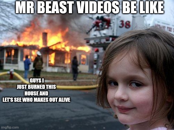 Disaster Girl | MR BEAST VIDEOS BE LIKE; GUYS I JUST BURNED THIS HOUSE AND LET'S SEE WHO MAKES OUT ALIVE | image tagged in memes,disaster girl | made w/ Imgflip meme maker