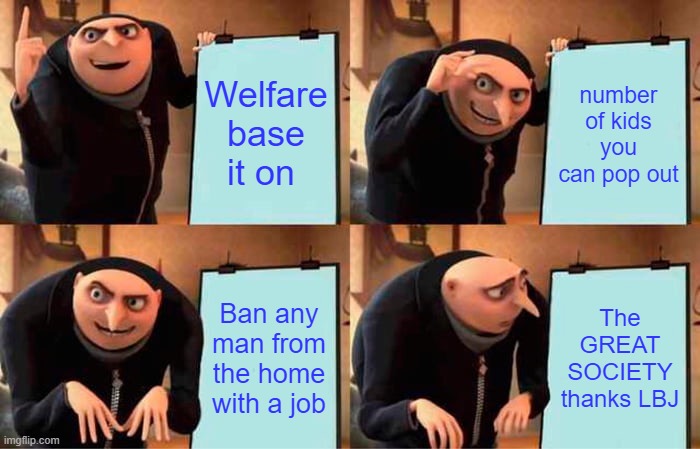 Dems are all about getting you dependent on Dems & keeping them in power, while your life gets worse, THE DEM CYCLE | Welfare base it on; number of kids you can pop out; Ban any man from the home with a job; The GREAT SOCIETY thanks LBJ | image tagged in memes,gru's plan | made w/ Imgflip meme maker