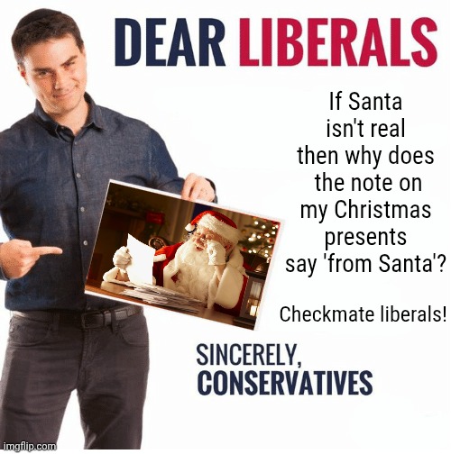 Santa deniers owned! | If Santa isn't real then why does  the note on my Christmas presents say 'from Santa'? Checkmate liberals! | image tagged in ben shapiro dear liberals,get rekt,christmass,santa,hoe hoe hoe,epik memez | made w/ Imgflip meme maker