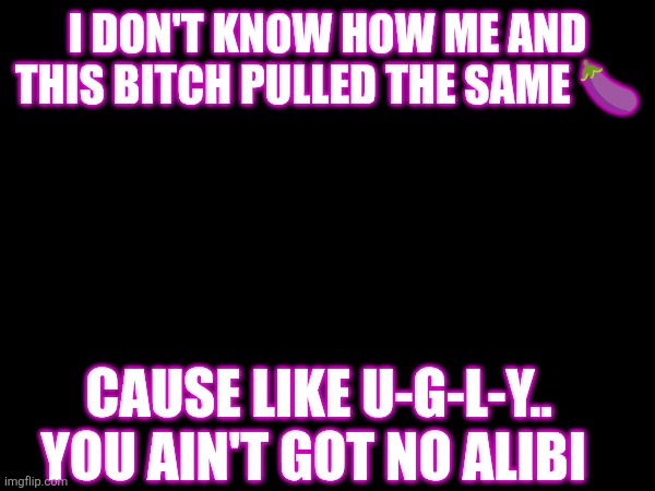 You ugly | I DON'T KNOW HOW ME AND THIS BITCH PULLED THE SAME 🍆; CAUSE LIKE U-G-L-Y.. YOU AIN'T GOT NO ALIBI | image tagged in dating,ugly,ugly girl,funny,jokes | made w/ Imgflip meme maker
