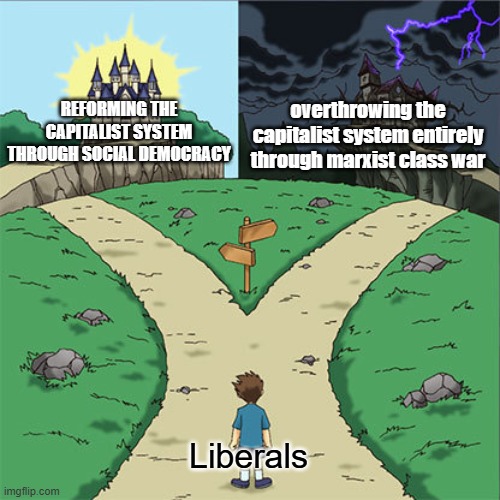 fixed a crappy commie ""meme"" | overthrowing the capitalist system entirely through marxist class war; REFORMING THE CAPITALIST SYSTEM THROUGH SOCIAL DEMOCRACY; Liberals | image tagged in two paths,liberal,social democracy,marxism | made w/ Imgflip meme maker