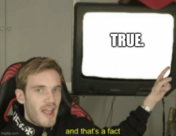 and that's a fact | TRUE. | image tagged in and that's a fact | made w/ Imgflip meme maker