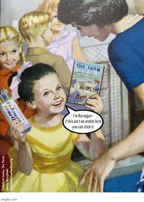 Too Right | I'm fkn vegan -
if this ain't an arable farm
you can stick it. Ladybird books, The Party,
Harry Wingfield:
VeganMemesForSharing | image tagged in vegan,veganism,children,christmas,party,books | made w/ Imgflip meme maker