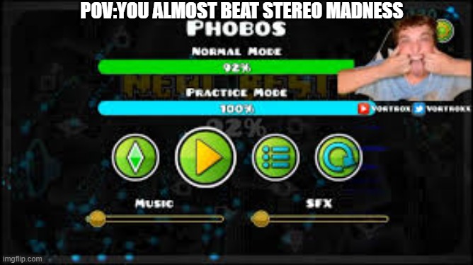 horrible at gd | POV:YOU ALMOST BEAT STEREO MADNESS | image tagged in vortrox phobos 92 | made w/ Imgflip meme maker