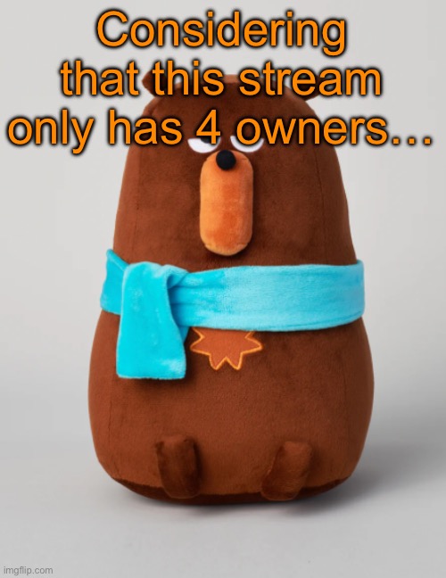 Falstaff plush | Considering that this stream only has 4 owners… | image tagged in falstaff plush | made w/ Imgflip meme maker