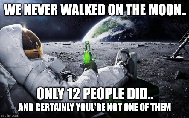 we never walked on the moon | WE NEVER WALKED ON THE MOON.. ONLY 12 PEOPLE DID.. AND CERTAINLY YOUL'RE NOT ONE OF THEM | image tagged in time to leave the earth | made w/ Imgflip meme maker