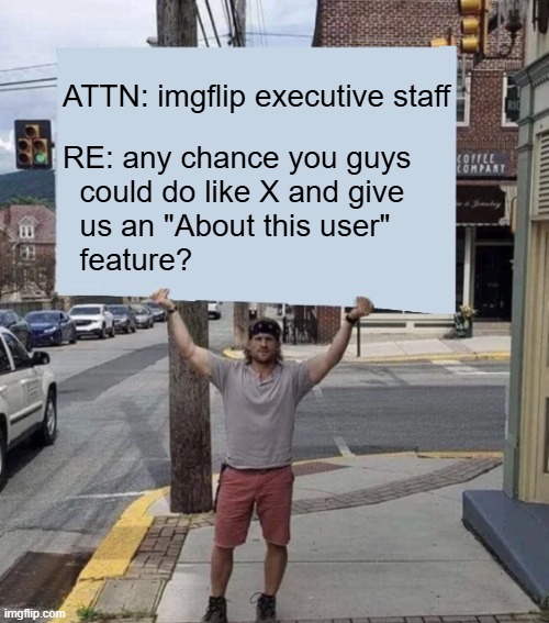 Just sayin' | ATTN: imgflip executive staff; RE: any chance you guys
  could do like X and give
  us an "About this user"
  feature? | image tagged in man holding sign | made w/ Imgflip meme maker
