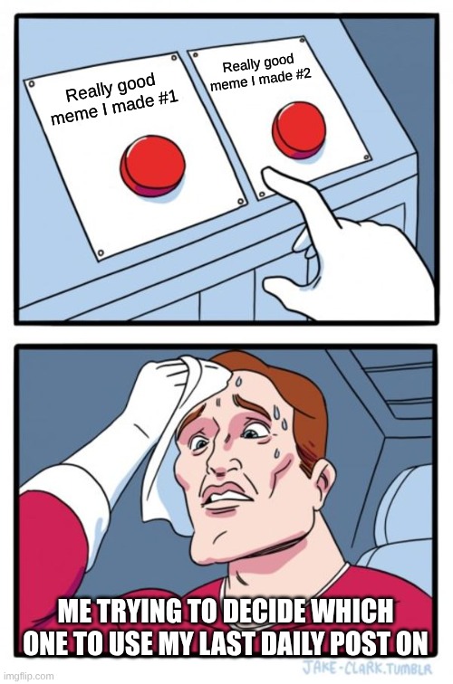 Two Buttons | Really good meme I made #2; Really good meme I made #1; ME TRYING TO DECIDE WHICH ONE TO USE MY LAST DAILY POST ON | image tagged in memes,two buttons | made w/ Imgflip meme maker