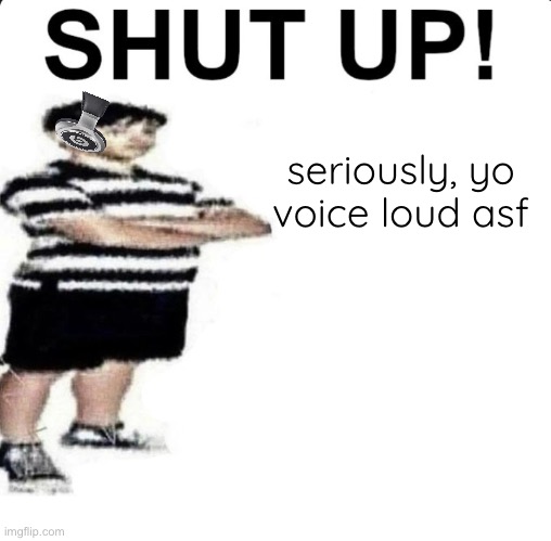antimeme or smth | seriously, yo voice loud asf | image tagged in shut up my dad works for | made w/ Imgflip meme maker