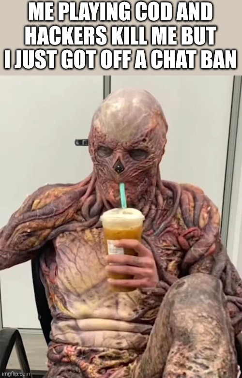 drinking vecna | ME PLAYING COD AND HACKERS KILL ME BUT I JUST GOT OFF A CHAT BAN | image tagged in drinking vecna | made w/ Imgflip meme maker