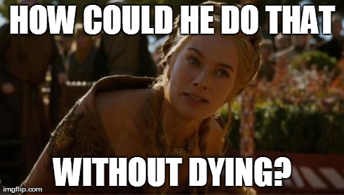 Logical Cersei | HOW COULD HE DO THAT WITHOUT DYING? | image tagged in logical cersei | made w/ Imgflip meme maker