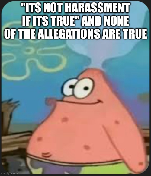 Patrick Star ‘Are We Deadass?’ | "ITS NOT HARASSMENT IF ITS TRUE" AND NONE OF THE ALLEGATIONS ARE TRUE | image tagged in patrick star are we deadass | made w/ Imgflip meme maker