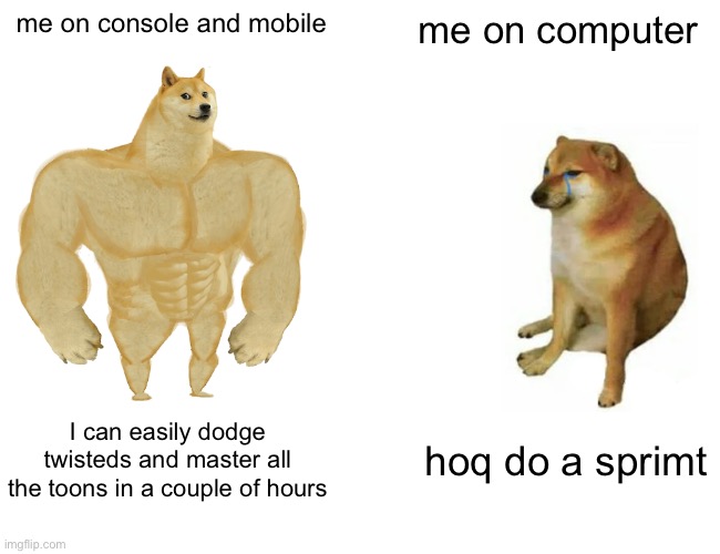 I RESPECTFULLY hate computer like a muffinfriker (btw i mean on a computer with keyboard) | me on console and mobile; me on computer; I can easily dodge twisteds and master all the toons in a couple of hours; hoq do a sprimt | image tagged in memes,buff doge vs cheems | made w/ Imgflip meme maker