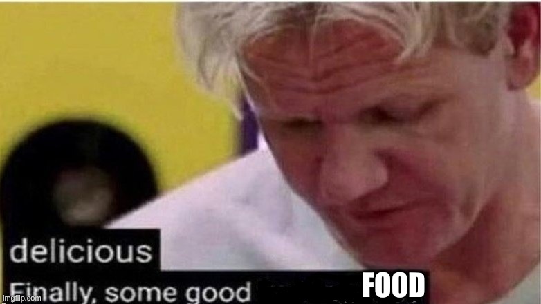 gordon ramsay finally some good censored    ed | FOOD | image tagged in gordon ramsay finally some good censored ed | made w/ Imgflip meme maker