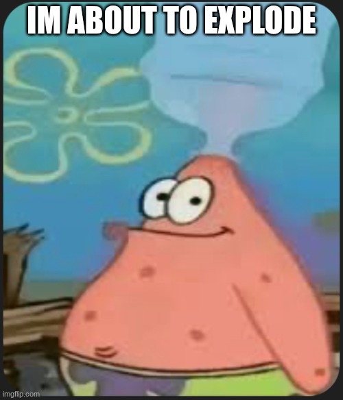 kaboom | IM ABOUT TO EXPLODE | image tagged in patrick star are we deadass | made w/ Imgflip meme maker