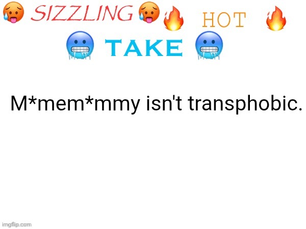 sizzling hot take | M*mem*mmy isn't transphobic. | image tagged in sizzling hot take | made w/ Imgflip meme maker