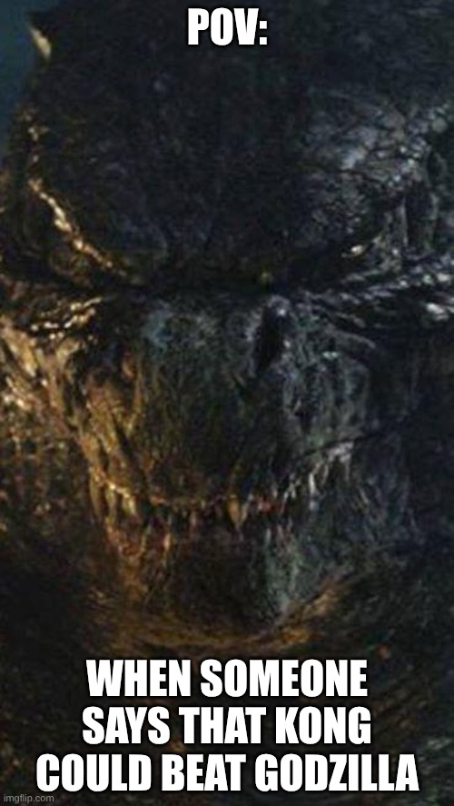 anybody else feel like this? | POV:; WHEN SOMEONE SAYS THAT KONG COULD BEAT GODZILLA | image tagged in angry godzilla,godzilla | made w/ Imgflip meme maker
