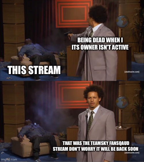 Srsly guys | BEING DEAD WHEN I ITS OWNER ISN'T ACTIVE; THIS STREAM; THAT WAS THE TEAMSKY FANSQAUD STREAM DON'T WORRY IT WILL BE BACK SOON | image tagged in memes,who killed hannibal | made w/ Imgflip meme maker