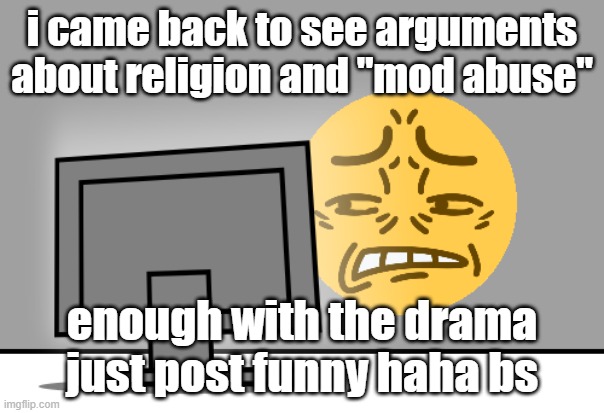 stop | i came back to see arguments about religion and "mod abuse"; enough with the drama just post funny haha bs | image tagged in cringe | made w/ Imgflip meme maker