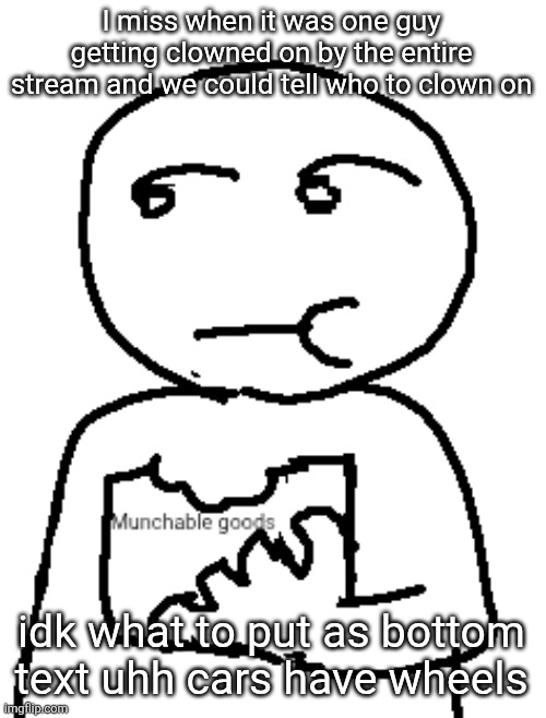 Munchable goods | I miss when it was one guy getting clowned on by the entire stream and we could tell who to clown on; idk what to put as bottom text uhh cars have wheels | image tagged in munchable goods | made w/ Imgflip meme maker