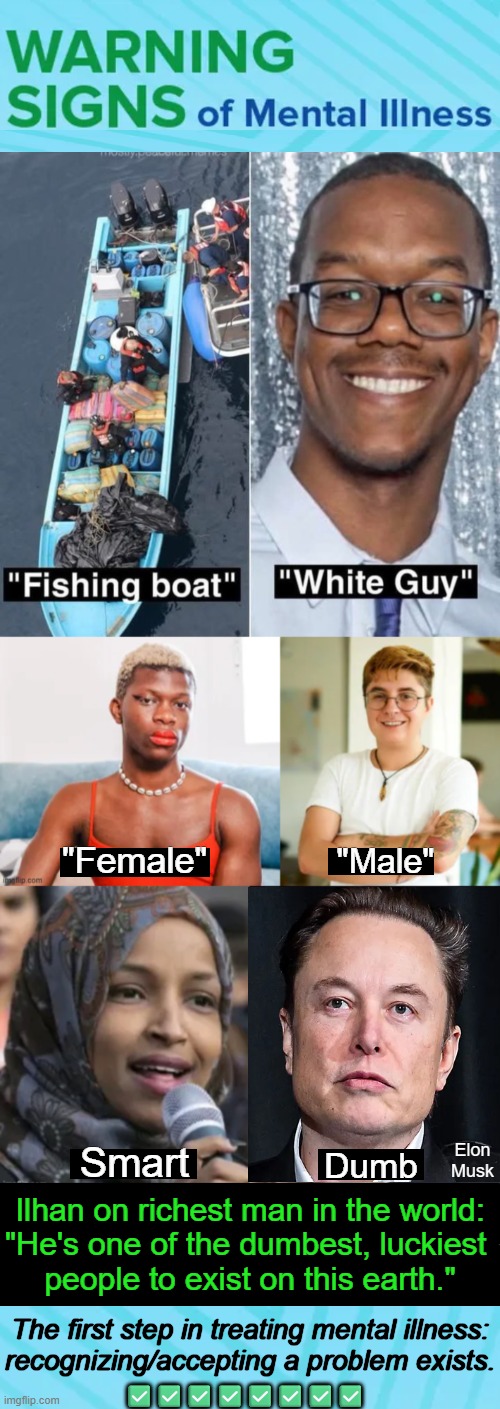 Democrats are on Zoloft & Epival and many other planets. | "Female"; "Male"; Elon Musk; Smart; Dumb; Ilhan on richest man in the world:
"He's one of the dumbest, luckiest 
people to exist on this earth."; The first step in treating mental illness:
recognizing/accepting a problem exists. ✅✅✅✅✅✅✅✅ | image tagged in opposite day,the twilight zone,truth,democrats,mental illness,mental health | made w/ Imgflip meme maker