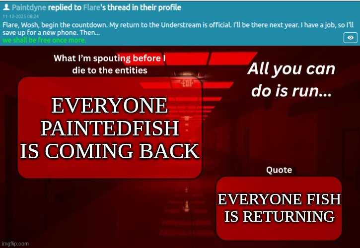 PAINTEDFISH IS RETURNING EVERYONE SYNCHRONIZE YOUR WATCHES | EVERYONE
PAINTEDFISH IS COMING BACK; EVERYONE FISH IS RETURNING | image tagged in woshua announcement temp | made w/ Imgflip meme maker