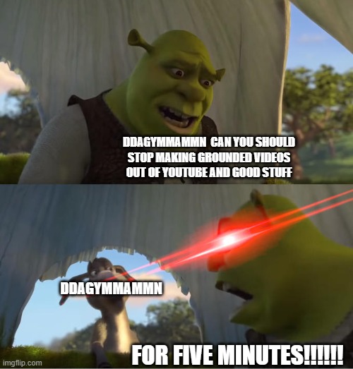 Shrek For Five Minutes | DDAGYMMAMMN  CAN YOU SHOULD STOP MAKING GROUNDED VIDEOS OUT OF YOUTUBE AND GOOD STUFF FOR FIVE MINUTES!!!!!! DDAGYMMAMMN | image tagged in shrek for five minutes | made w/ Imgflip meme maker