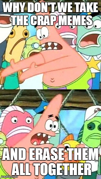 Put It Somewhere Else Patrick Meme | WHY DON'T WE TAKE THE CRAP MEMES AND ERASE THEM ALL TOGETHER | image tagged in memes,put it somewhere else patrick | made w/ Imgflip meme maker