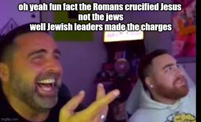 Los laughing (made by Bigjim998 copyright reserved) | oh yeah fun fact the Romans crucified Jesus 
not the jews
well Jewish leaders made the charges | image tagged in los laughing made by bigjim998 copyright reserved | made w/ Imgflip meme maker