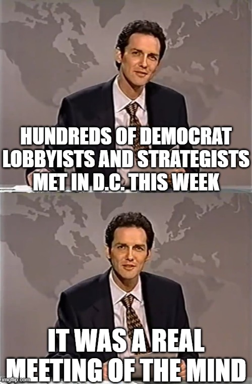 WEEKEND UPDATE WITH NORM | HUNDREDS OF DEMOCRAT LOBBYISTS AND STRATEGISTS MET IN D.C. THIS WEEK; IT WAS A REAL MEETING OF THE MIND | image tagged in weekend update with norm | made w/ Imgflip meme maker