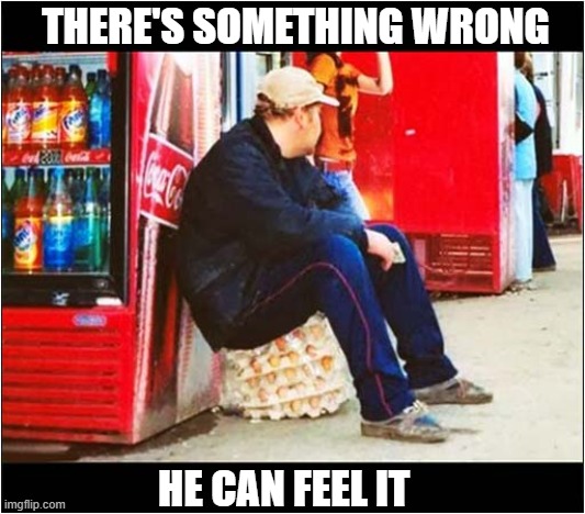 That's Not A 'Stool' | THERE'S SOMETHING WRONG; HE CAN FEEL IT | image tagged in sitting,eggs,somethings wrong | made w/ Imgflip meme maker