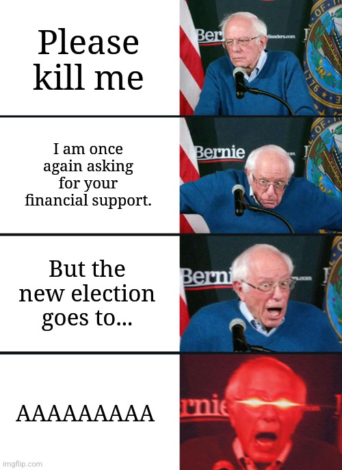 Bernie Sanders has nuked | Please kill me; I am once again asking for your financial support. But the new election goes to... AAAAAAAAA | image tagged in bernie sanders reaction nuked | made w/ Imgflip meme maker